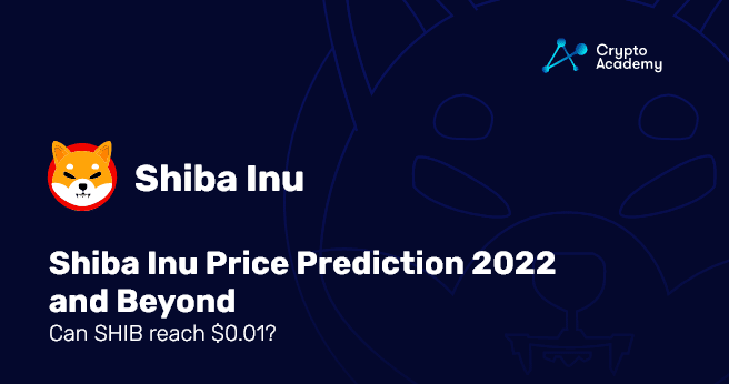 Shiba Inu Price Prediction 2022 & Beyond – Can SHIB Reach $0.01?